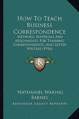 How To Teach Business Correspondence: Methods, Materials And Assignments For Training Correspondents, And Letter Writers (1916)