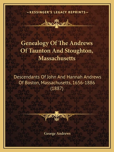 Genealogy Of The Andrews Of Taunton And Stoughton, Massachusetts: Descendants Of John And Hannah Andrews Of Boston, Massachusetts, 1656-1886 (1887)