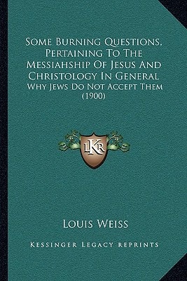 Some Burning Questions, Pertaining To The Messiahship Of Jesus And Christology In General: Why Jews Do Not Accept Them (1900)