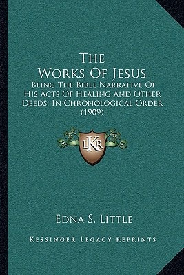 The Works Of Jesus: Being The Bible Narrative Of His Acts Of Healing And Other Deeds, In Chronological Order (1909)