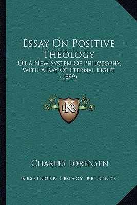 Essay On Positive Theology: Or A New System Of Philosophy, With A Ray Of Eternal Light (1899)