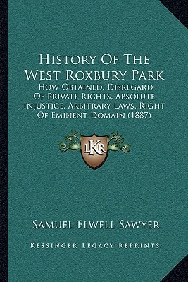 History Of The West Roxbury Park: How Obtained, Disregard Of Private Rights, Absolute Injustice, Arbitrary Laws, Right Of Eminent Domain (1887)