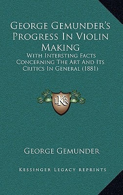 George Gemunder's Progress In Violin Making: With Intersting Facts Concerning The Art And Its Critics In General (1881)