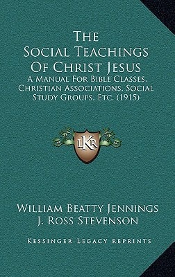 The Social Teachings Of Christ Jesus: A Manual For Bible Classes, Christian Associations, Social Study Groups, Etc. (1915)