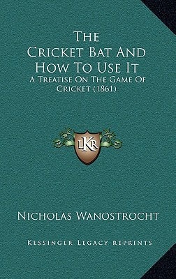 The Cricket Bat And How To Use It: A Treatise On The Game Of Cricket (1861)