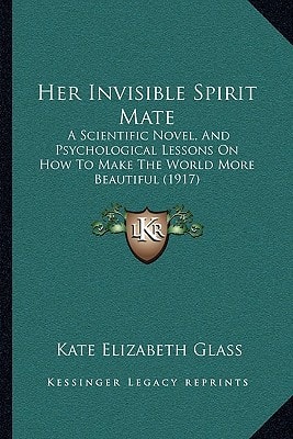 Her Invisible Spirit Mate: A Scientific Novel, And Psychological Lessons On How To Make The World More Beautiful (1917)