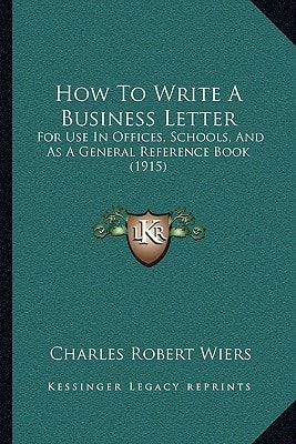 How To Write A Business Letter: For Use In Offices, Schools, And As A General Reference Book (1915)