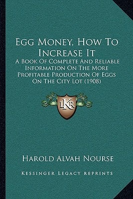 Egg Money, How To Increase It: A Book Of Complete And Reliable Information On The More Profitable Production Of Eggs On The City Lot (1908)