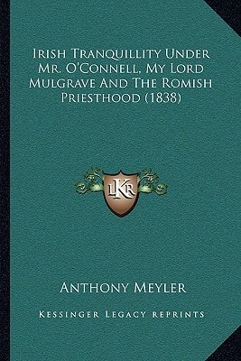 Irish Tranquillity Under Mr. O'Connell, My Lord Mulgrave And The Romish Priesthood (1838)