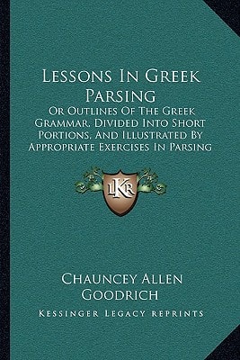 Lessons In Greek Parsing: Or Outlines Of The Greek Grammar, Divided Into Short Portions, And Illustrated By Appropriate Exercises In Parsing (1838)