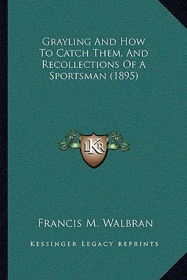 Grayling And How To Catch Them, And Recollections Of A Sportsman (1895)