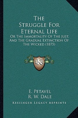 The Struggle For Eternal Life: Or The Immortality Of The Just, And The Gradual Extinction Of The Wicked (1875)