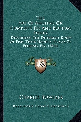 The Art Of Angling Or Complete Fly And Bottom Fisher: Describing The Different Kinds Of Fish, Their Haunts, Places Of Feeding, Etc. (1814)