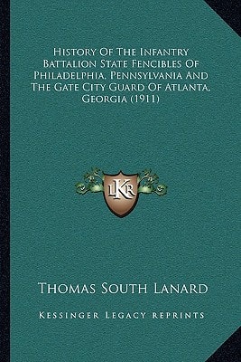 History Of The Infantry Battalion State Fencibles Of Philadelphia, Pennsylvania And The Gate City Guard Of Atlanta, Georgia (1911)