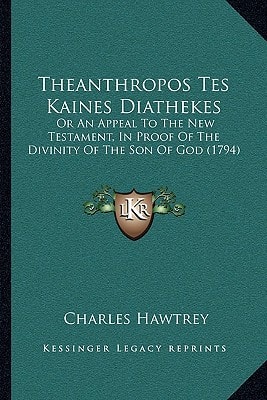 Theanthropos Tes Kaines Diathekes: Or An Appeal To The New Testament, In Proof Of The Divinity Of The Son Of God (1794)