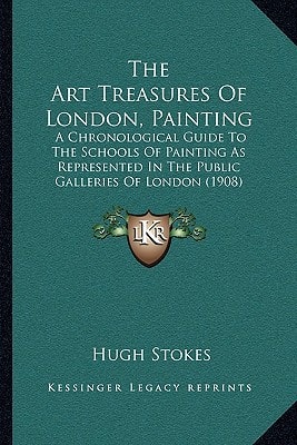 The Art Treasures Of London, Painting: A Chronological Guide To The Schools Of Painting As Represented In The Public Galleries Of London (1908)