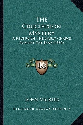 The Crucifixion Mystery: A Review Of The Great Charge Against The Jews (1895)