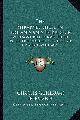 The Shrapnel Shell In England And In Belgium: With Some Reflections On The Use Of This Projectile In The Late Crimean War (1862)