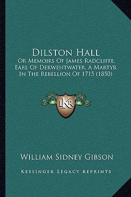 Dilston Hall: Or Memoirs Of James Radcliffe, Earl Of Derwentwater, A Martyr In The Rebellion Of 1715 (1850)