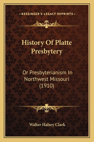 History Of Platte Presbytery: Or Presbyterianism In Northwest Missouri (1910)