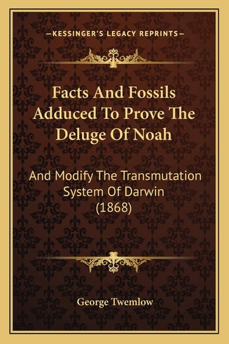 Facts And Fossils Adduced To Prove The Deluge Of Noah: And Modify The Transmutation System Of Darwin (1868)