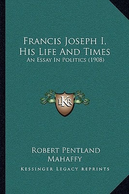 Francis Joseph I, His Life And Times: An Essay In Politics (1908)