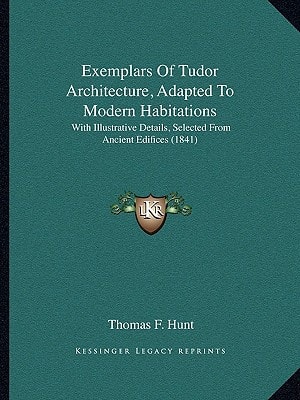 Exemplars Of Tudor Architecture, Adapted To Modern Habitations: With Illustrative Details, Selected From Ancient Edifices (1841)