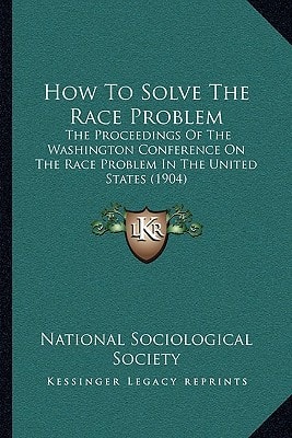 How To Solve The Race Problem: The Proceedings Of The Washington Conference On The Race Problem In The United States (1904)
