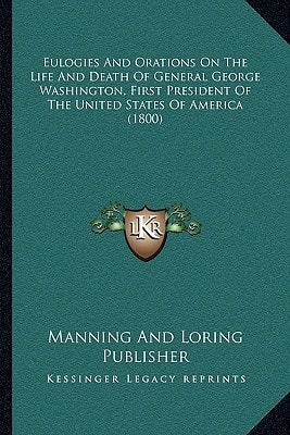 Eulogies And Orations On The Life And Death Of General George Washington, First President Of The United States Of America (1800)