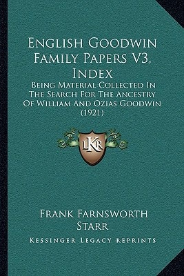 English Goodwin Family Papers V3, Index: Being Material Collected In The Search For The Ancestry Of William And Ozias Goodwin (1921)