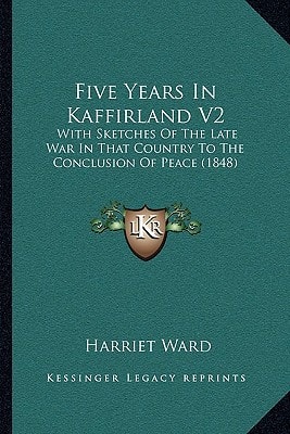 Five Years In Kaffirland V2: With Sketches Of The Late War In That Country To The Conclusion Of Peace (1848)