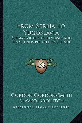 From Serbia To Yugoslavia: Serbia's Victories, Reverses And Final Triumph, 1914-1918 (1920)