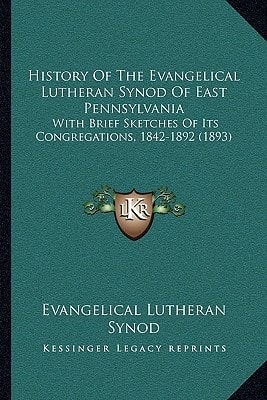 History Of The Evangelical Lutheran Synod Of East Pennsylvania: With Brief Sketches Of Its Congregations, 1842-1892 (1893)