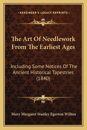 The Art Of Needlework From The Earliest Ages: Including Some Notices Of The Ancient Historical Tapestries (1840)