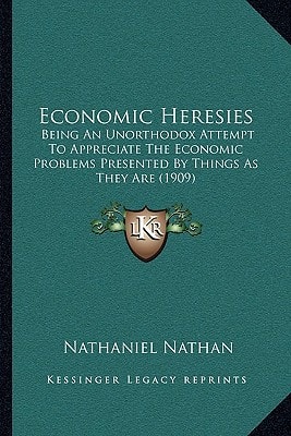 Economic Heresies: Being An Unorthodox Attempt To Appreciate The Economic Problems Presented By Things As They Are (1909)