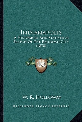 Indianapolis: A Historical And Statistical Sketch Of The Railroad City (1870)