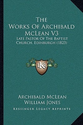 The Works Of Archibald McLean V3: Late Pastor Of The Baptist Church, Edinburgh (1823)