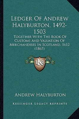 Ledger Of Andrew Halyburton, 1492-1503: Together With The Book Of Customs And Valuation Of Merchandises In Scotland, 1612 (1867)