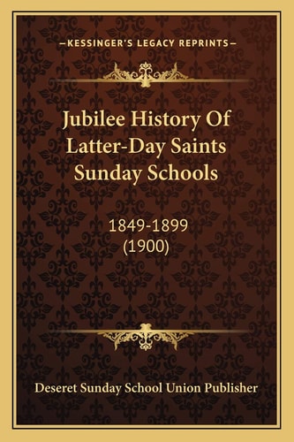 Jubilee History Of Latter-Day Saints Sunday Schools: 1849-1899 (1900)