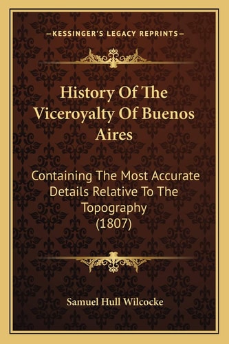 History Of The Viceroyalty Of Buenos Aires: Containing The Most Accurate Details Relative To The Topography (1807)