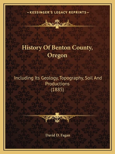 History Of Benton County, Oregon: Including Its Geology, Topography, Soil And Productions (1885)