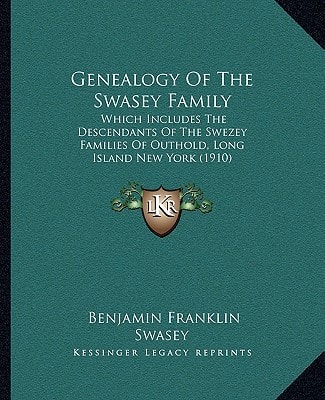 Genealogy Of The Swasey Family: Which Includes The Descendants Of The Swezey Families Of Outhold, Long Island New York (1910)