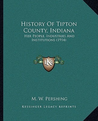 History Of Tipton County, Indiana: Her People, Industries And Institutions (1914)