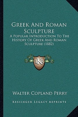 Greek And Roman Sculpture: A Popular Introduction To The History Of Greek And Roman Sculpture (1882)