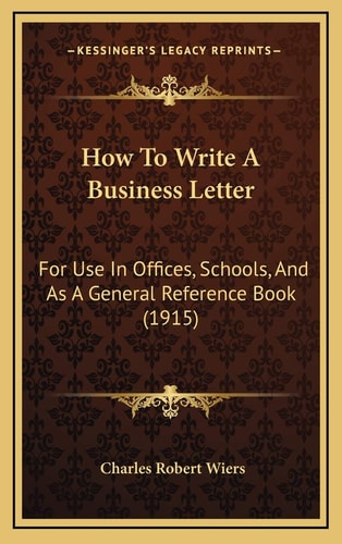 How To Write A Business Letter: For Use In Offices, Schools, And As A General Reference Book (1915)