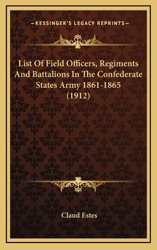 List Of Field Officers, Regiments And Battalions In The Confederate States Army 1861-1865 (1912)