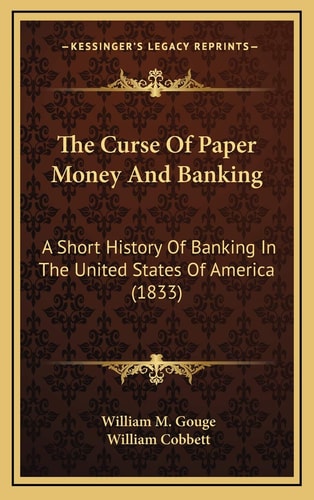 The Curse Of Paper Money And Banking: A Short History Of Banking In The United States Of America (1833)