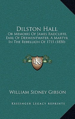 Dilston Hall: Or Memoirs Of James Radcliffe, Earl Of Derwentwater, A Martyr In The Rebellion Of 1715 (1850)