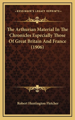 The Arthurian Material In The Chronicles Especially Those Of Great Britain And France (1906)