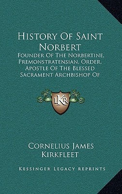 History Of Saint Norbert: Founder Of The Norbertine, Premonstratensian, Order, Apostle Of The Blessed Sacrament Archbishop Of Magdeburg (1916)